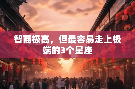 智商极高，但最容易走上极端的3个星座