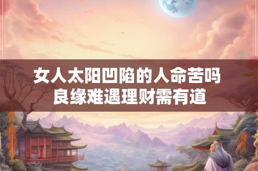 女人太阳凹陷的人命苦吗 良缘难遇理财需有道