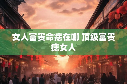女人富贵命痣在哪 顶级富贵痣女人