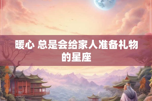 暖心 总是会给家人准备礼物的星座