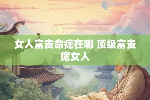 女人富贵命痣在哪 顶级富贵痣女人