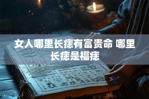 女人哪里长痣有富贵命 哪里长痣是福痣
