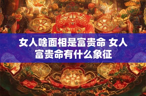 女人啥面相是富贵命 女人富贵命有什么象征