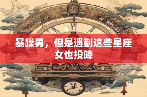暴躁男，但是遇到这些星座女也投降