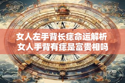 女人左手背长痣命运解析 女人手背有痣是富贵相吗