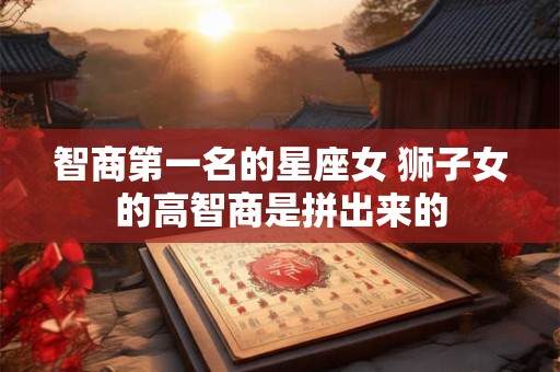 智商第一名的星座女 狮子女的高智商是拼出来的