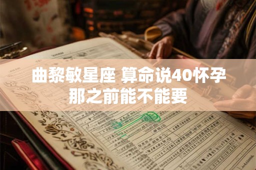 曲黎敏星座 算命说40怀孕那之前能不能要