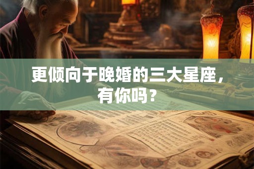 更倾向于晚婚的三大星座，有你吗？