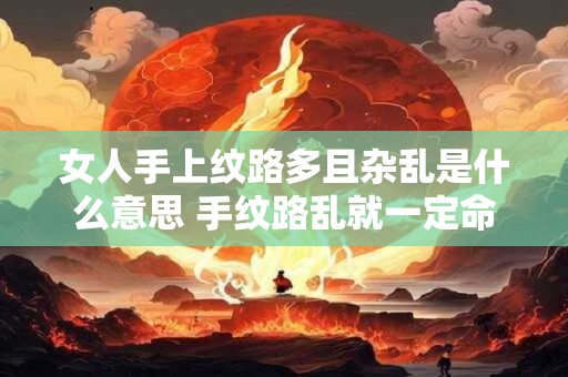 女人手上纹路多且杂乱是什么意思 手纹路乱就一定命苦吗
