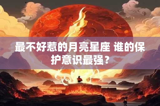 最不好惹的月亮星座 谁的保护意识最强？
