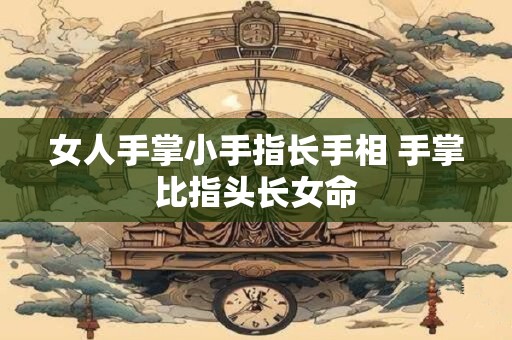 女人手掌小手指长手相 手掌比指头长女命