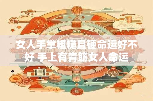 女人手掌粗糙且硬命运好不好 手上有青筋女人命运