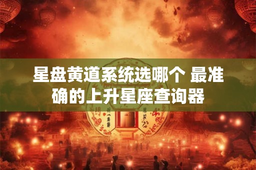 星盘黄道系统选哪个 最准确的上升星座查询器