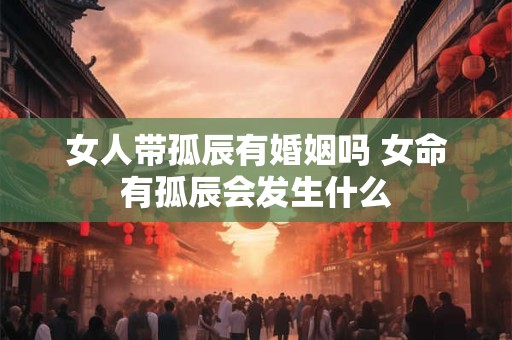 女人带孤辰有婚姻吗 女命有孤辰会发生什么