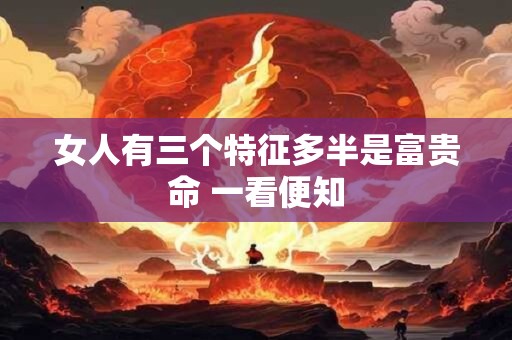 女人有三个特征多半是富贵命 一看便知
