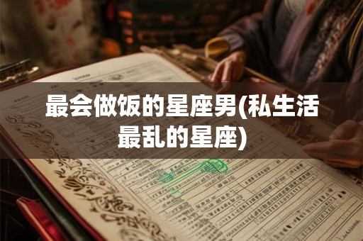 最会做饭的星座男(私生活最乱的星座)