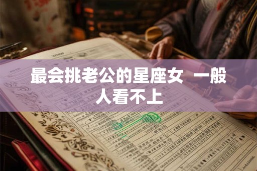 最会挑老公的星座女  一般人看不上