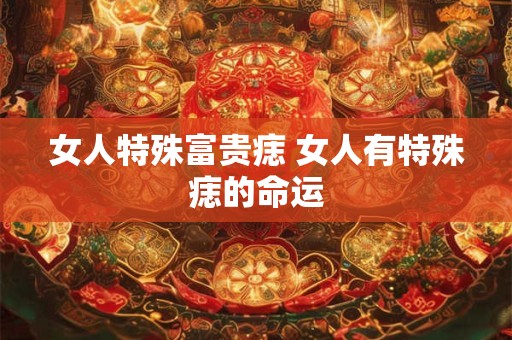 女人特殊富贵痣 女人有特殊痣的命运