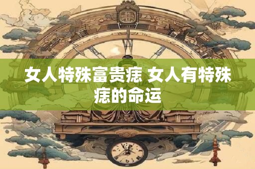 女人特殊富贵痣 女人有特殊痣的命运