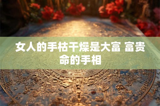 女人的手枯干燥是大富 富贵命的手相