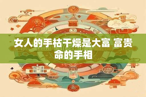 女人的手枯干燥是大富 富贵命的手相