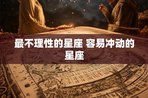 最不理性的星座 容易冲动的星座