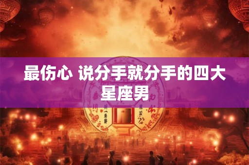 最伤心 说分手就分手的四大星座男