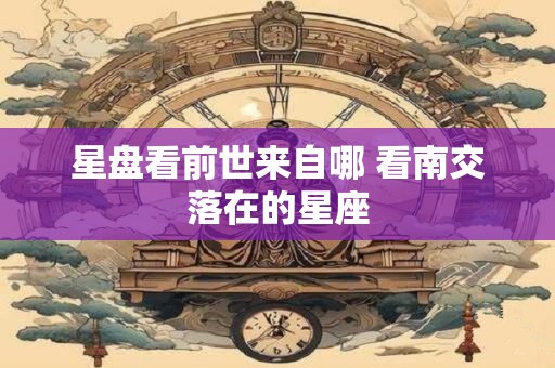 星盘看前世来自哪 看南交落在的星座