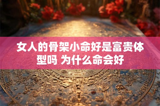 详细阅读:女人的骨架小命好是富贵体型吗 为什么命会好 女人的骨架小命好是富贵体型吗 为什么命会好