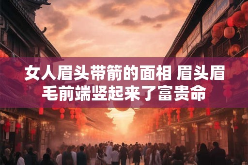 女人眉头带箭的面相 眉头眉毛前端竖起来了富贵命