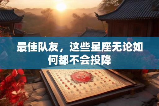 最佳队友，这些星座无论如何都不会投降
