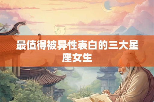 最值得被异性表白的三大星座女生