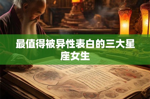 最值得被异性表白的三大星座女生