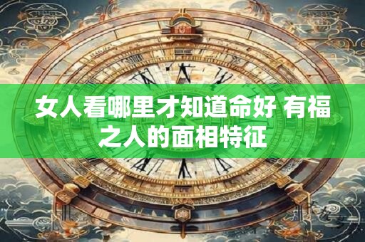 女人看哪里才知道命好 有福之人的面相特征