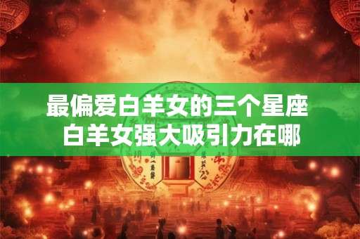 最偏爱白羊女的三个星座 白羊女强大吸引力在哪