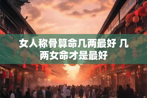 女人称骨算命几两最好 几两女命才是最好