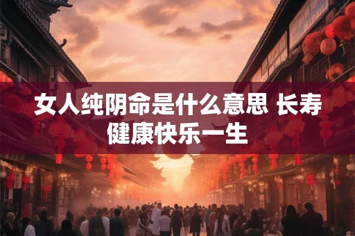 女人纯阴命是什么意思 长寿健康快乐一生