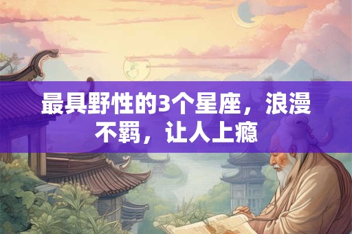 最具野性的3个星座，浪漫不羁，让人上瘾