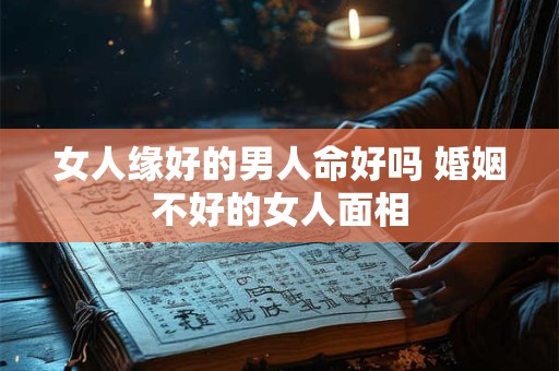 女人缘好的男人命好吗 婚姻不好的女人面相