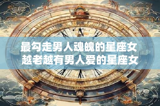 最勾走男人魂魄的星座女 越老越有男人爱的星座女