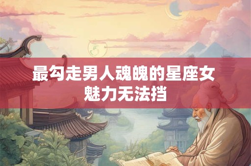 最勾走男人魂魄的星座女 魅力无法挡