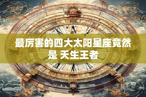 最厉害的四大太阳星座竟然是 天生王者