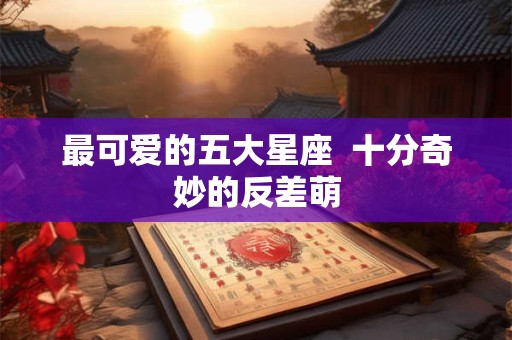 最可爱的五大星座  十分奇妙的反差萌