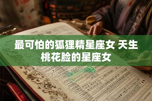 最可怕的狐狸精星座女 天生桃花脸的星座女