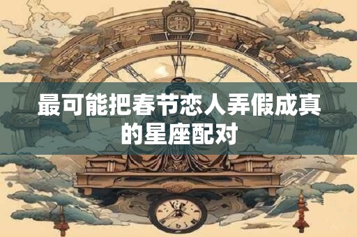 最可能把春节恋人弄假成真的星座配对