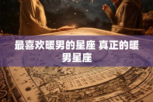 最喜欢暖男的星座 真正的暖男星座