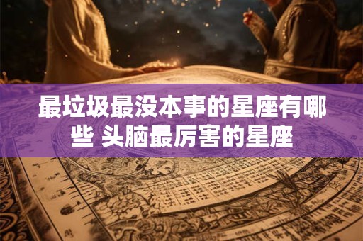 最垃圾最没本事的星座有哪些 头脑最厉害的星座