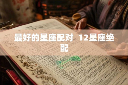 最好的星座配对  12星座绝配
