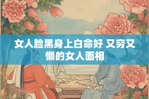 女人脸黑身上白命好 又穷又懒的女人面相