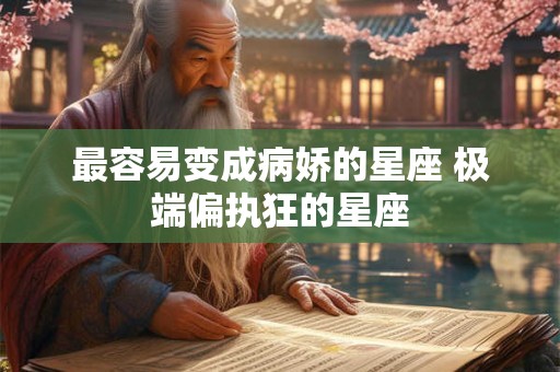 最容易变成病娇的星座 极端偏执狂的星座